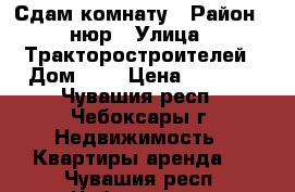 Сдам комнату › Район ­ нюр › Улица ­ Тракторостроителей › Дом ­ 7 › Цена ­ 4 000 - Чувашия респ., Чебоксары г. Недвижимость » Квартиры аренда   . Чувашия респ.,Чебоксары г.